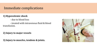 Immediate complications
1) Hypovolemic shock
- due to blood loss
- treated with intravenous fluid & blood
transfusion.
2) Injury to major vessels
3) Injury to muscles, tendons & joints.
 