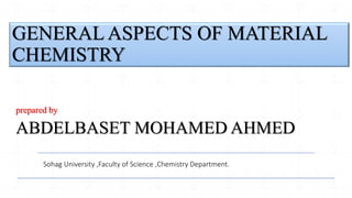 GENERAL ASPECTS OF MATERIAL
CHEMISTRY
prepared by
ABDELBASET MOHAMED AHMED
Sohag University ,Faculty of Science ,Chemistry Department.
 