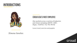 INTRODUCTIONS
Ximena Sanchez
CROUDUSA’SFIRSTEMPLOYEE
Has worked across a variety of industries
and clients including DKNY, AMC,
Regus, TickPick, Try The World
Loves travel, exercise and puppies
 