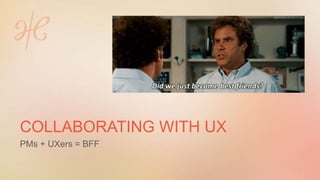 COLLABORATING WITH UX
PMs + UXers = BFF
 
