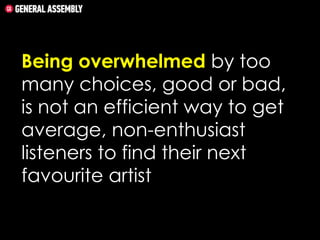 Being overwhelmed by too
many choices, good or bad,
is not an efficient way to get
average, non-enthusiast
listeners to find their next
favourite artist.

 