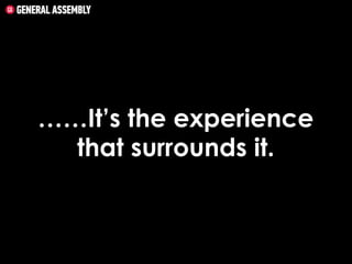 ……It’s the experience
that surrounds it.

 