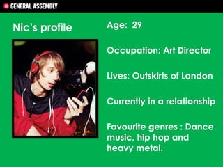 Nic’s profile

Age: 29
Occupation: Art Director
Lives: Outskirts of London
Currently in a relationship
Favourite genres : Dance
music, hip hop and
heavy metal.

 