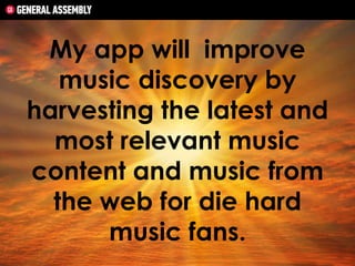 My app will improve
music discovery by
harvesting the latest and
most relevant music
content and music from
the web for die hard
music fans.

 