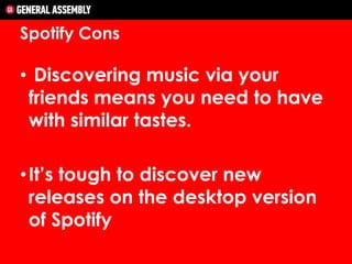 Spotify Cons

• Discovering music via your
friends means you need to have
with similar tastes.

• It’s tough to discover new
releases on the desktop version
of Spotify

 