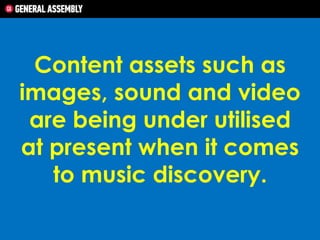Content assets such as
images, sound and video
are being under utilised
at present when it comes
to music discovery.

 