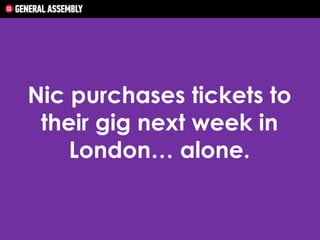 Nic purchases tickets to
their gig next week in
London… alone.

 