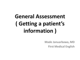 General Assessment
( Getting a patient’s
information )
Made Januarbawa, MD
First Medical English
 