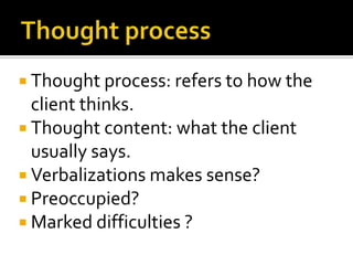  Thought process: refers to how the
  client thinks.
 Thought content: what the client
  usually says.
 Verbalizations makes sense?
 Preoccupied?
 Marked difficulties ?
 