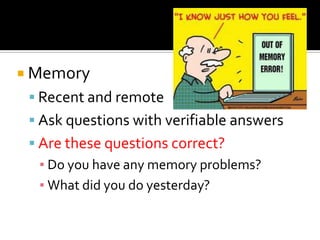  Memory
  Recent and remote
  Ask questions with verifiable answers
  Are these questions correct?
   ▪ Do you have any memory problems?
   ▪ What did you do yesterday?
 