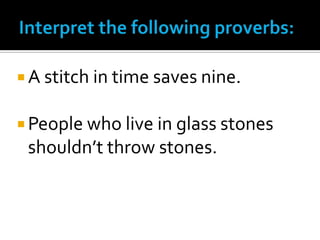  A stitch in time saves nine.


 People who live in glass stones
 shouldn’t throw stones.
 