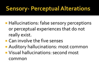 Hallucinations: false sensory perceptions
  or perceptual experiences that do not
  really exist.
 Can involve the five senses
 Auditory hallucinations: most common
 Visual hallucinations: second most
  common
 
