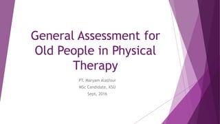 General Assessment for
Old People in Physical
Therapy
PT. Maryam Alasfour
MSc Candidate, KSU
Sept, 2016
 
