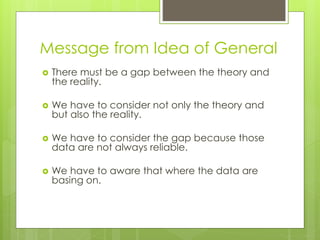 Message from Idea of General
 There must be a gap between the theory and
the reality.
 We have to consider not only the theory and
but also the reality.
 We have to consider the gap because those
data are not always reliable.
 We have to aware that where the data are
basing on.
 