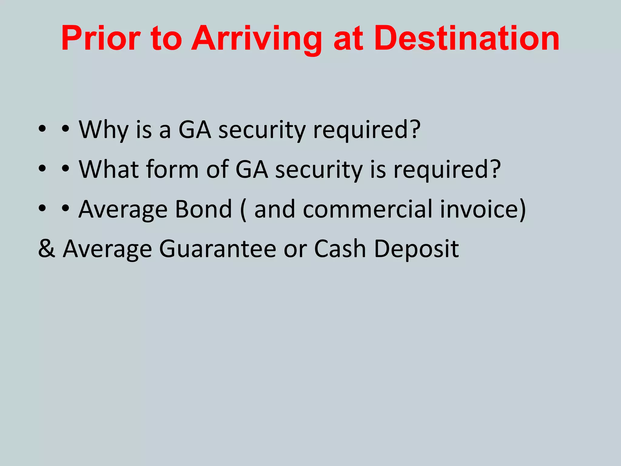 Prior to Arriving at Destination
• • Why is a GA security required?
• • What form of GA security is required?
• • Average Bond ( and commercial invoice)
& Average Guarantee or Cash Deposit
 