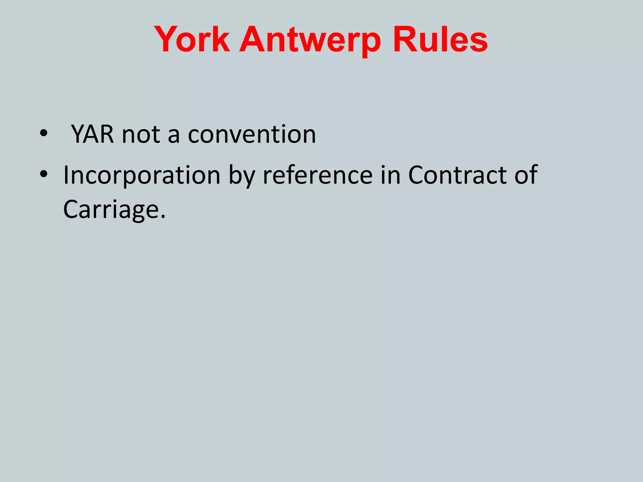 York Antwerp Rules
• YAR not a convention
• Incorporation by reference in Contract of
Carriage.
 