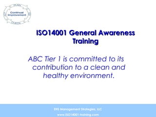 ISO14001 General AwarenessISO14001 General Awareness
TrainingTraining
ABC Tier 1 is committed to its
contribution to a clean and
healthy environment.
EHS Management Strategies, LLC
www.ISO14001-training.com
 