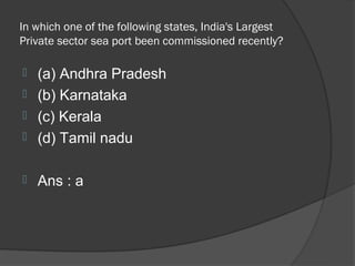 In which one of the following states, India's Largest
Private sector sea port been commissioned recently?

 (a) Andhra Pradesh
 (b) Karnataka
 (c) Kerala
 (d) Tamil nadu


   Ans : a
 