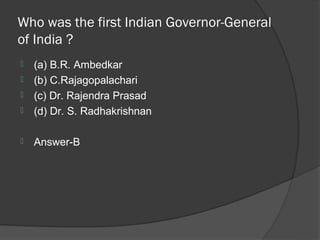 Who was the first Indian Governor-General
of India ?
   (a) B.R. Ambedkar
   (b) C.Rajagopalachari
   (c) Dr. Rajendra Prasad
   (d) Dr. S. Radhakrishnan

   Answer-B
 