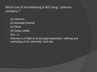 Which one of the following is NOT drug / pharma
company ?

   (a) Chevron
   (b) Nicholas Piramal
   (c) Pfizer
   (d) Zydus cadila
   Ans : a
   Chevron is in field of oil and gas exploration; refining and
    marketing of oil, lubricants, fuels etc.
 