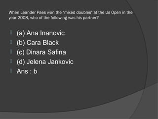 When Leander Paes won the "mixed doubles" at the Us Open in the
year 2008, who of the following was his partner?


   (a) Ana Inanovic
   (b) Cara Black
   (c) Dinara Safina
   (d) Jelena Jankovic
   Ans : b
 