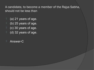 A candidate, to become a member of the Rajya Sabha,
should not be less than

   (a) 21 years of age.
   (b) 25 years of age.
   (c) 30 years of age.
   (d) 32 years of age.

   Answer-C
 