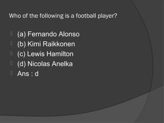 Who of the following is a football player?

   (a) Fernando Alonso
   (b) Kimi Raikkonen
   (c) Lewis Hamilton
   (d) Nicolas Anelka
   Ans : d
 