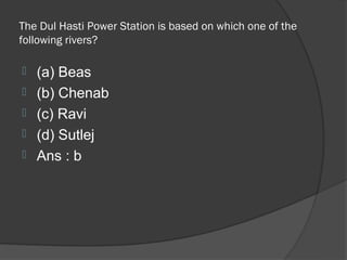 The Dul Hasti Power Station is based on which one of the
following rivers?

   (a) Beas
   (b) Chenab
   (c) Ravi
   (d) Sutlej
   Ans : b
 