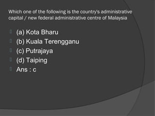 Which one of the following is the country's administrative
capital / new federal administrative centre of Malaysia

   (a) Kota Bharu
   (b) Kuala Terengganu
   (c) Putrajaya
   (d) Taiping
   Ans : c
 