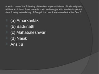 At which one of the following places two important rivers of india originate;
while one of them flows towards north and merges with another imporant
river flowing towords bay of Bengal, the one flows towards Arabian Sea ?


    (a) Amarkantak
    (b) Badrinath
    (c) Mahabaleshwar
    (d) Nasik
    Ans : a
 
