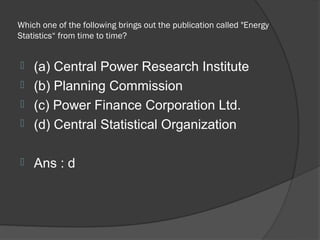 Which one of the following brings out the publication called "Energy
Statistics“ from time to time?


 (a) Central Power Research Institute
 (b) Planning Commission
 (c) Power Finance Corporation Ltd.
 (d) Central Statistical Organization


   Ans : d
 