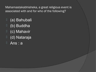 Mahamastakabhisheka, a great religious event is
associated with and for who of the following?

   (a) Bahubali
   (b) Buddha
   (c) Mahavir
   (d) Nataraja
   Ans : a
 