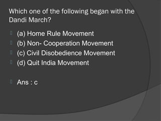Which one of the following began with the
Dandi March?
 (a) Home Rule Movement
 (b) Non- Cooperation Movement
 (c) Civil Disobedience Movement
 (d) Quit India Movement


   Ans : c
 