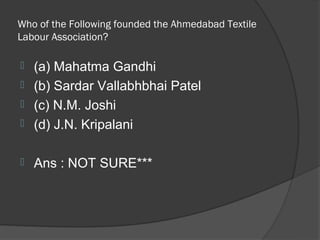 Who of the Following founded the Ahmedabad Textile
Labour Association?

 (a) Mahatma Gandhi
 (b) Sardar Vallabhbhai Patel
 (c) N.M. Joshi
 (d) J.N. Kripalani


   Ans : NOT SURE***
 