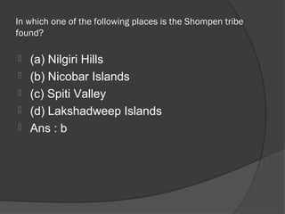 In which one of the following places is the Shompen tribe
found?

   (a) Nilgiri Hills
   (b) Nicobar Islands
   (c) Spiti Valley
   (d) Lakshadweep Islands
   Ans : b
 