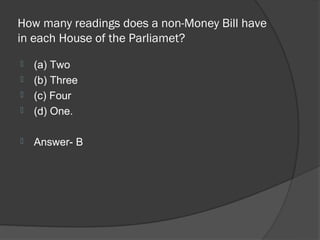How many readings does a non-Money Bill have
in each House of the Parliamet?
   (a) Two
   (b) Three
   (c) Four
   (d) One.

   Answer- B
 