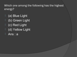 Which one among the following has the highest
energy?

   (a) Blue Light
   (b) Green Light
   (c) Red Light
   (d) Yellow Light
   Ans : a
 