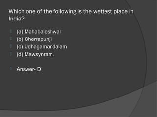 Which one of the following is the wettest place in
India?
   (a) Mahabaleshwar
   (b) Cherrapunji
   (c) Udhagamandalam
   (d) Mawsynram.

   Answer- D
 
