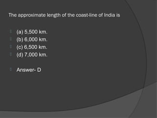 The approximate length of the coast-line of India is


   (a) 5,500 km.
   (b) 6,000 km.
   (c) 6,500 km.
   (d) 7,000 km.

   Answer- D
 