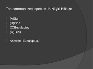  The common tree  species  in Nilgiri Hills is:

   (A)Sal
   (B)Pine
   (C)Eucalyptus
   (D)Teak

   Answer: Eucalyptus.
 