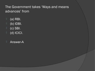 The Government takes ‘Ways and means
advances’ from
   (a) RBI.
   (b) IDBI.
   (c) SBI.
   (d) ICICI.

   Answer-A
 
