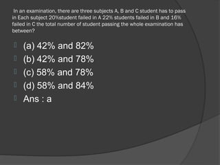 In an examination, there are three subjects A, B and C student has to pass
in Each subject 20%student failed in A 22% students failed in B and 16%
failed in C the total number of student passing the whole examination has
between?

   (a) 42% and 82%
   (b) 42% and 78%
   (c) 58% and 78%
   (d) 58% and 84%
   Ans : a
 