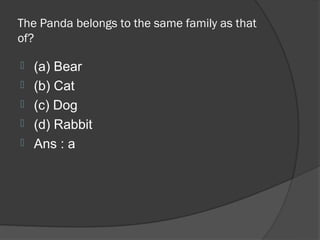 The Panda belongs to the same family as that
of?

   (a) Bear
   (b) Cat
   (c) Dog
   (d) Rabbit
   Ans : a
 