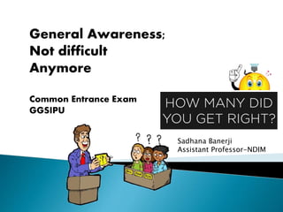 General Awareness;
Not difficult
Anymore
Common Entrance Exam
GGSIPU
Sadhana Banerji
Assistant Professor-NDIM
 