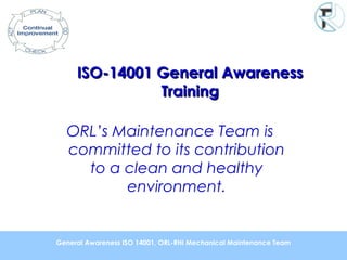 ISO-14001 General AwarenessISO-14001 General Awareness
TrainingTraining
ORL’s Maintenance Team is
committed to its contribution
to a clean and healthy
environment.
General Awareness ISO 14001, ORL-RHI Mechanical Maintenance Team
 