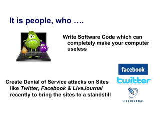 It is people, who …. Write Software Code which can completely make your computer useless Create Denial of Service attacks on Sites like  Twitter, Facebook & LiveJournal  recently to bring the sites to a standstill  