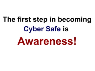 The first step in becoming   Cyber Safe  is  Awareness! 