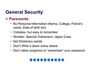 General Security Passwords No Personal Information (Name, College, Friend’s name, Date of birth etc) Complex, but easy to remember Number, Special Characters, Upper Case Not Dictionary words Don’t Write it down some where Don’t allow programs to “remember” your password ********** 