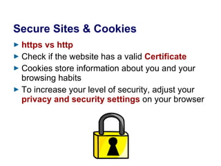 Secure Sites & Cookies https vs http Check if the website has a valid  Certificate Cookies store information about you and your browsing habits To increase your level of security, adjust your  privacy and security settings  on your browser 