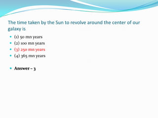 The time taken by the Sun to revolve around the center of our
galaxy is
 (1) 50 mn years
 (2) 100 mn years
 (3) 250 mn ...
